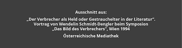 Text: Ausschnitt aus: "Der Verbrecher als Held oder Gestrauchelter in der Literatur". Vortrag von Wendelin Schmidt-Dengler beim Symposium "Das Bild des Verbrechers", Wien 1994 - Österreichische Mediathek